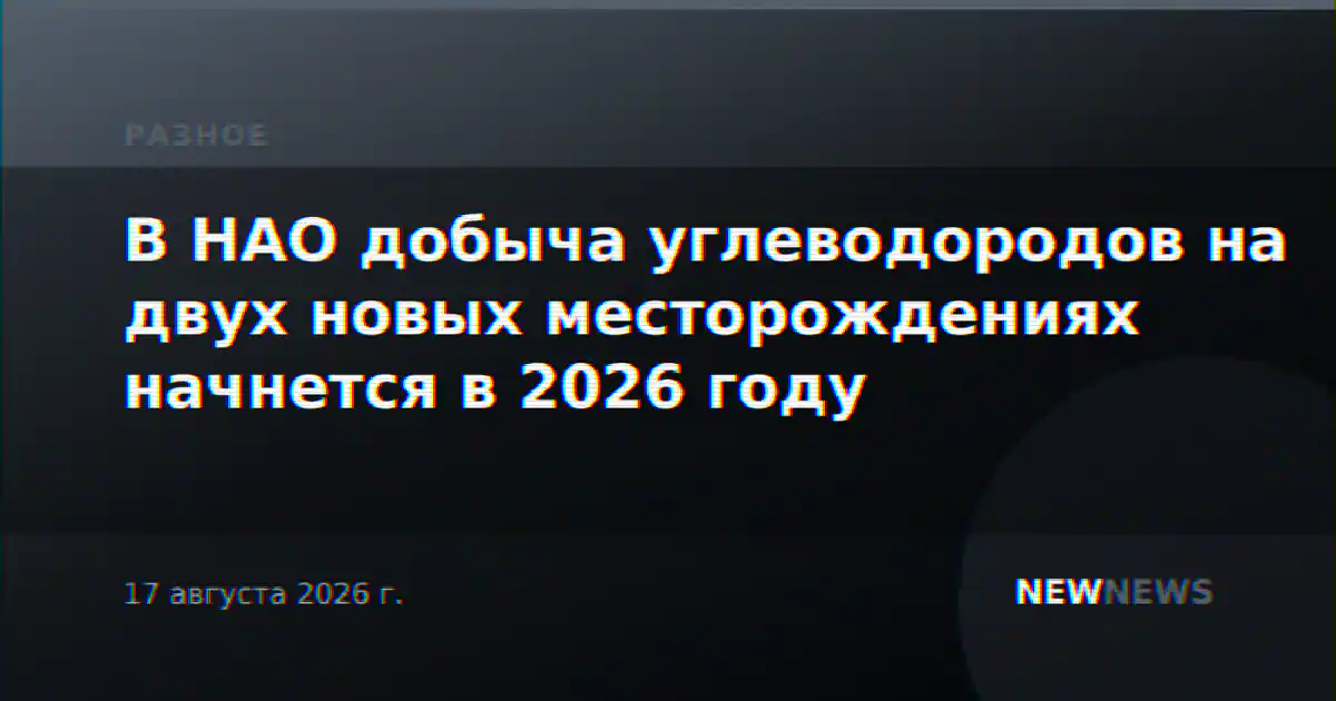 В НАО добыча углеводородов на двух новых месторождениях начнется в 2026 году