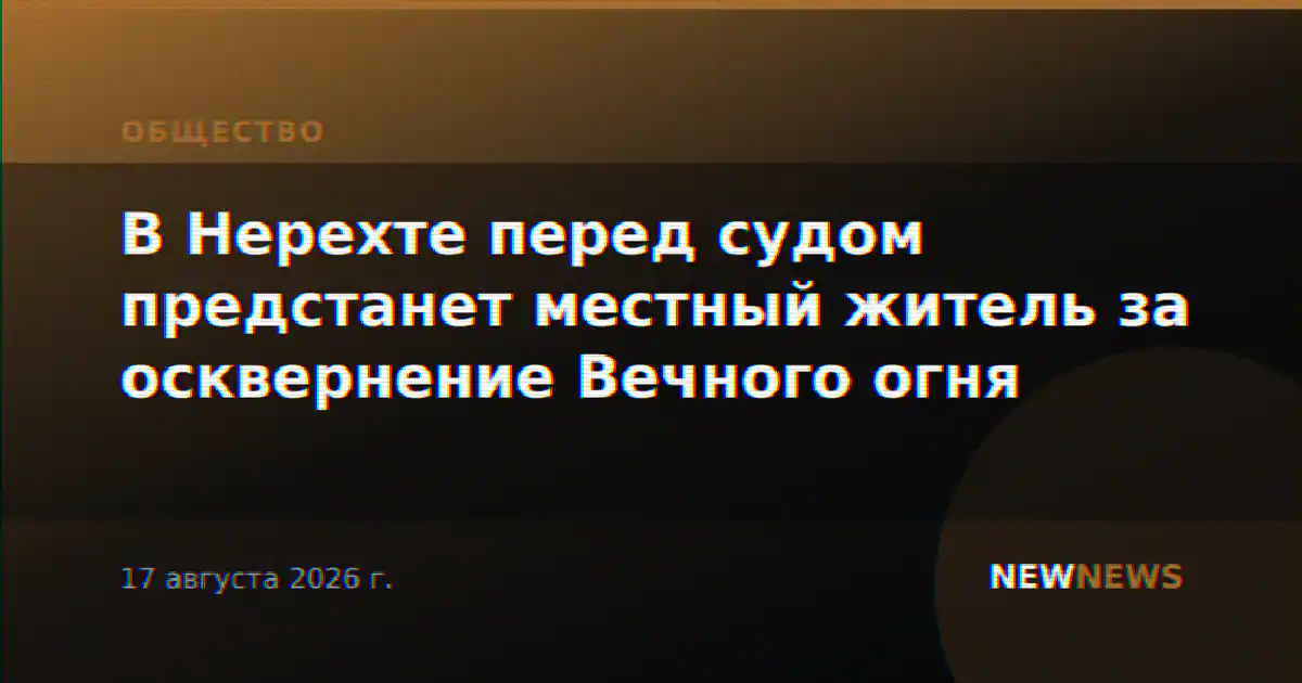 В Нерехте перед судом предстанет местный житель за осквернение Вечного огня