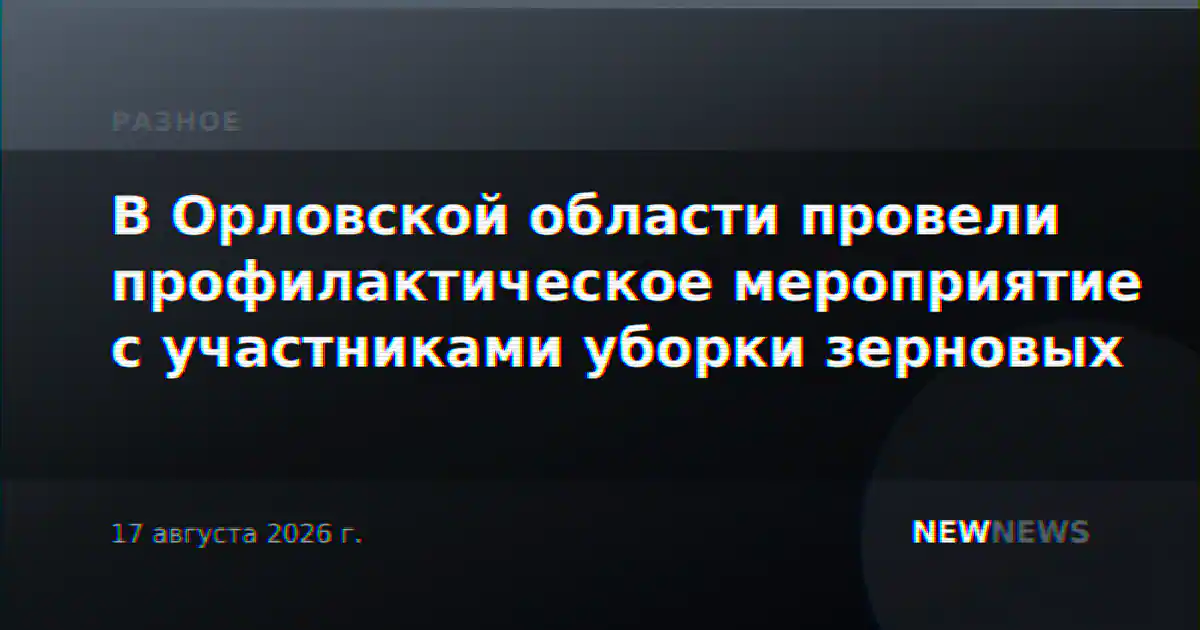 В Орловской области провели профилактическое мероприятие с участниками уборки зерновых