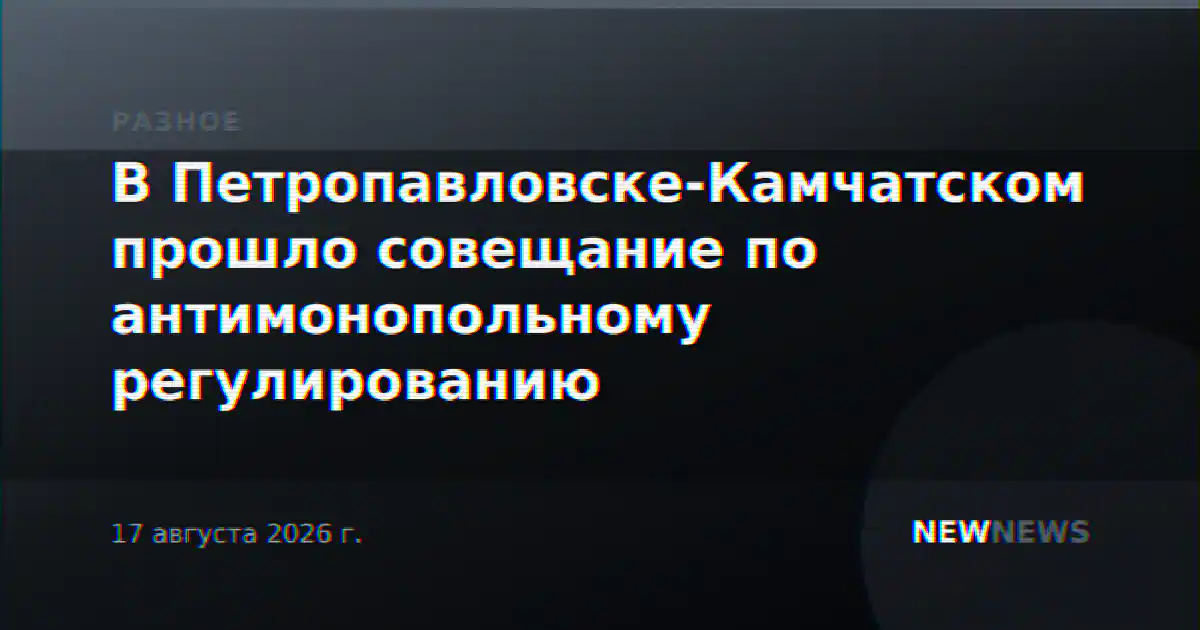 В Петропавловске-Камчатском прошло совещание по антимонопольному регулированию