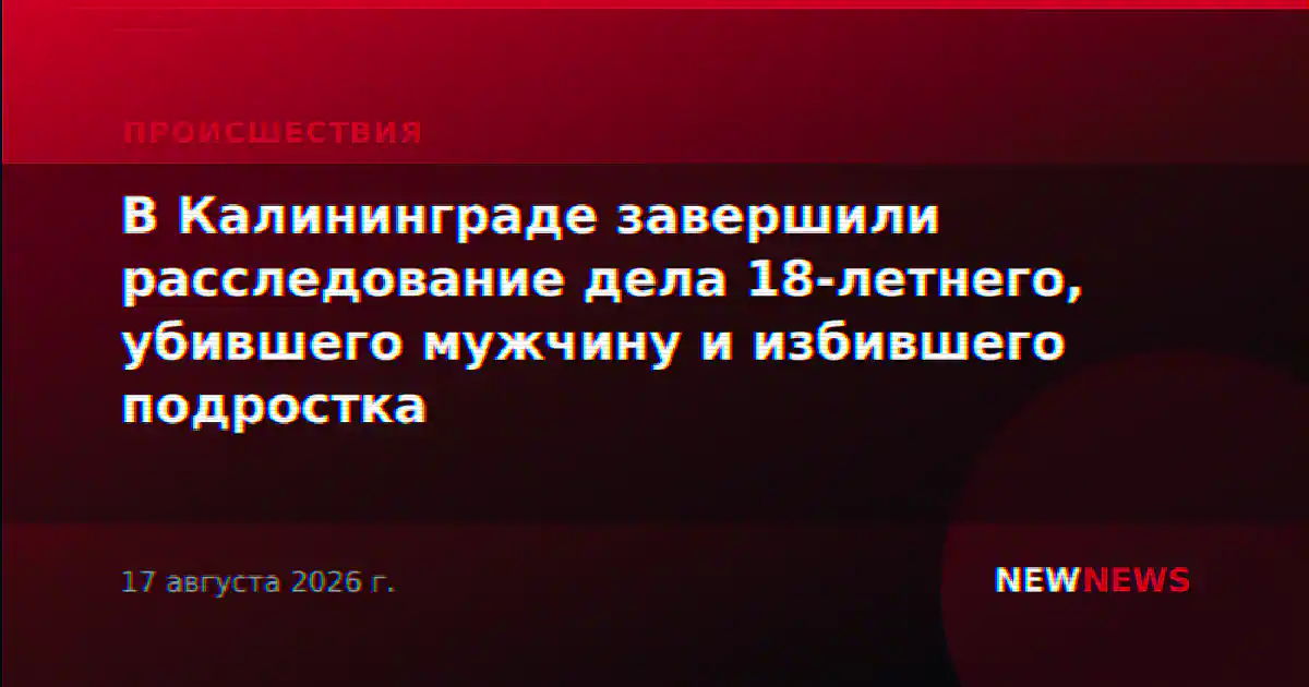 В Калининграде завершили расследование дела 18-летнего, убившего мужчину и избившего подростка