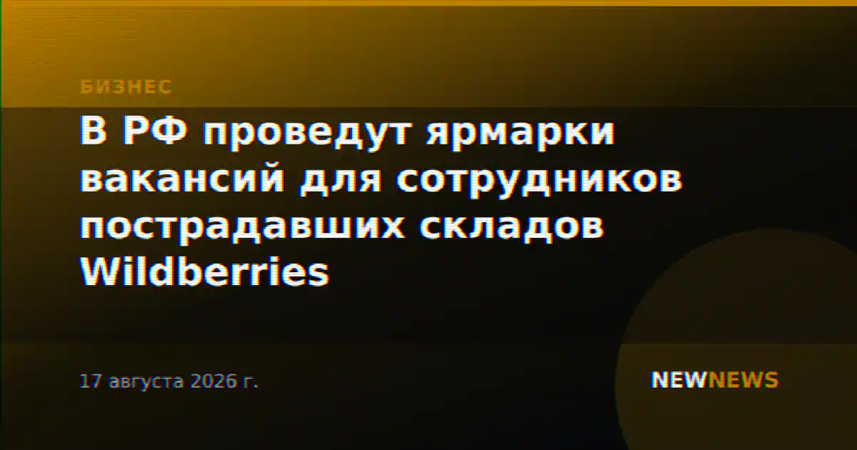 В РФ проведут ярмарки вакансий для сотрудников пострадавших складов Wildberries