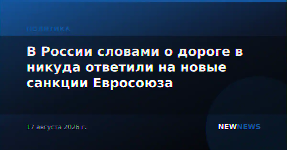 В России словами о дороге в никуда ответили на новые санкции Евросоюза
