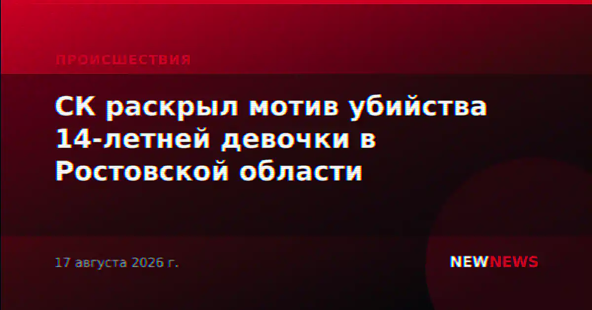 СК раскрыл мотив убийства 14-летней девочки в Ростовской области