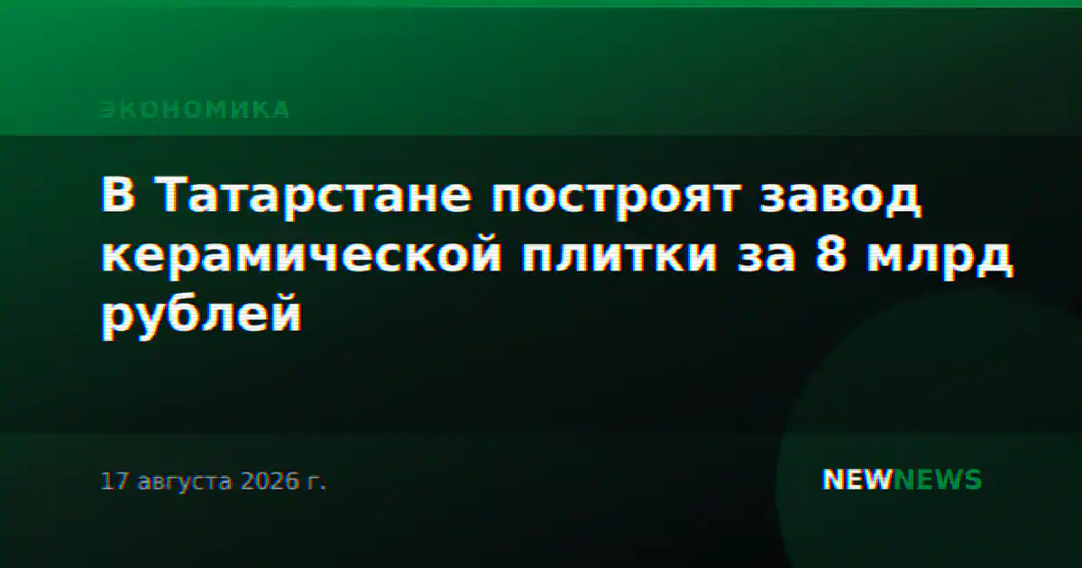 В Татарстане построят завод керамической плитки за 8 млрд рублей