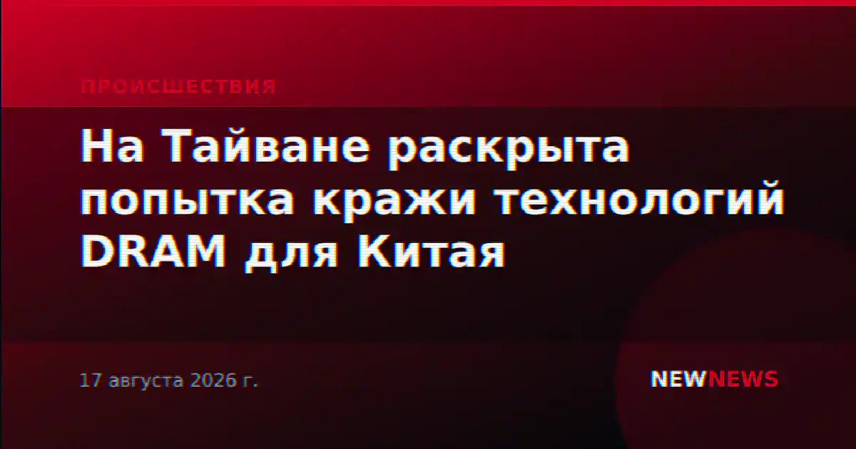 На Тайване раскрыта попытка кражи технологий DRAM для Китая