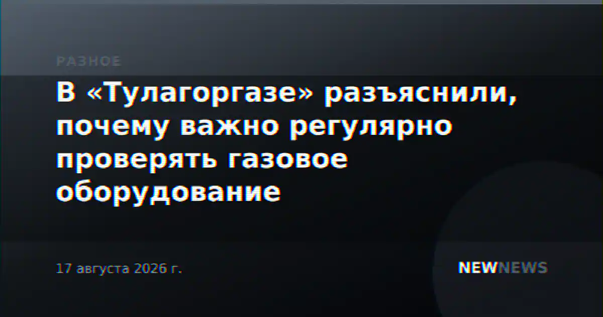 В «Тулагоргазе» разъяснили, почему важно регулярно проверять газовое оборудование