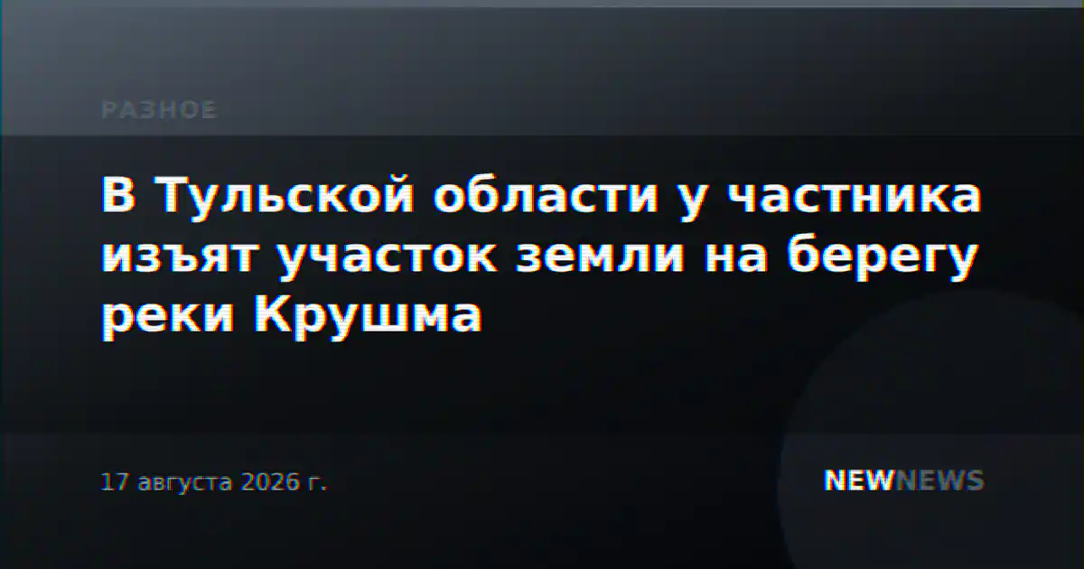 В Тульской области у частника изъят участок земли на берегу реки Крушма