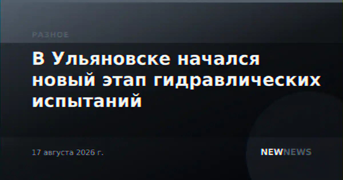 В Ульяновске начался новый этап гидравлических испытаний