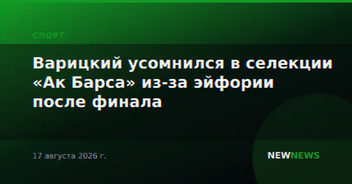 Варицкий усомнился в селекции «Ак Барса» из-за эйфории после финала