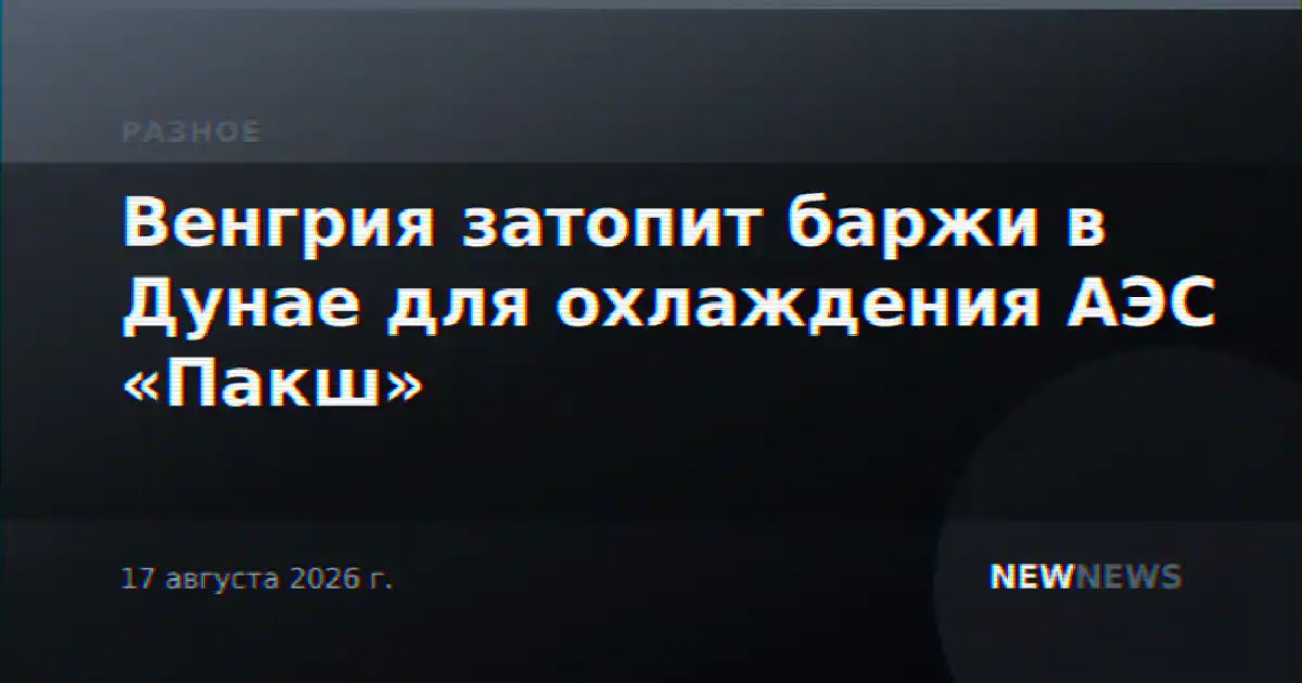 Венгрия затопит баржи в Дунае для охлаждения АЭС «Пакш»