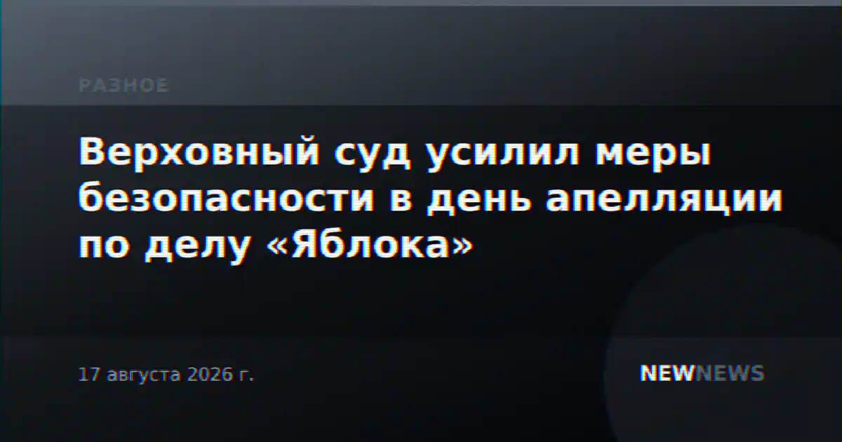 Верховный суд усилил меры безопасности в день апелляции по делу «Яблока»