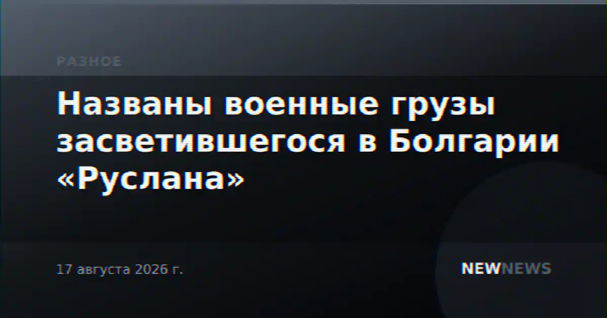 Названы военные грузы засветившегося в Болгарии «Руслана»