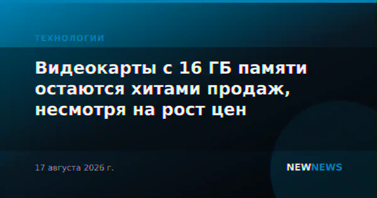 Видеокарты с 16 ГБ памяти остаются хитами продаж, несмотря на рост цен