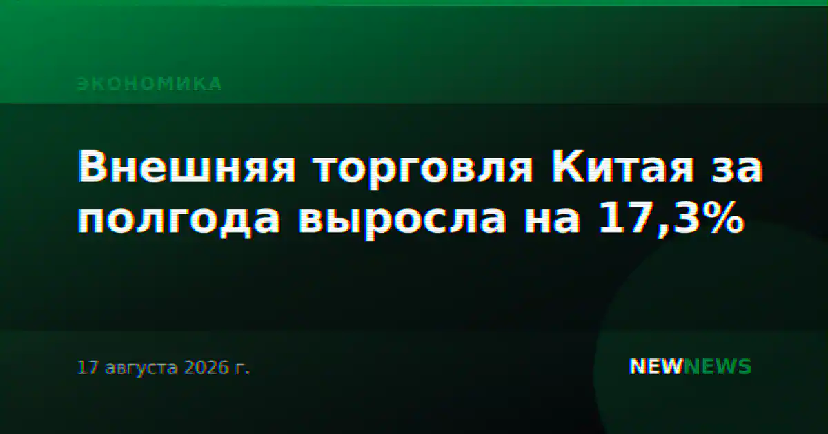 Внешняя торговля Китая за полгода выросла на 17,3%