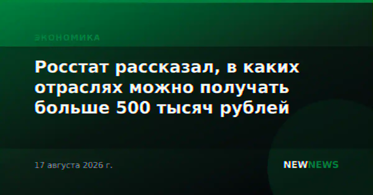 Росстат рассказал, в каких отраслях можно получать больше 500 тысяч рублей