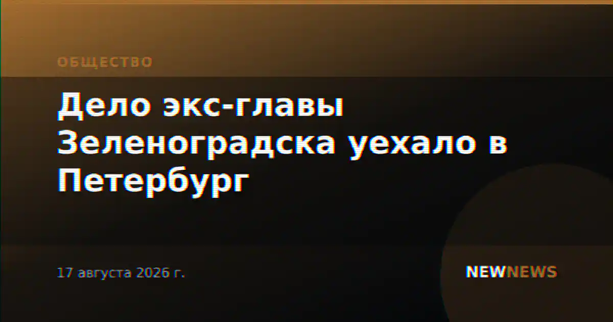 Дело экс-главы Зеленоградска уехало в Петербург