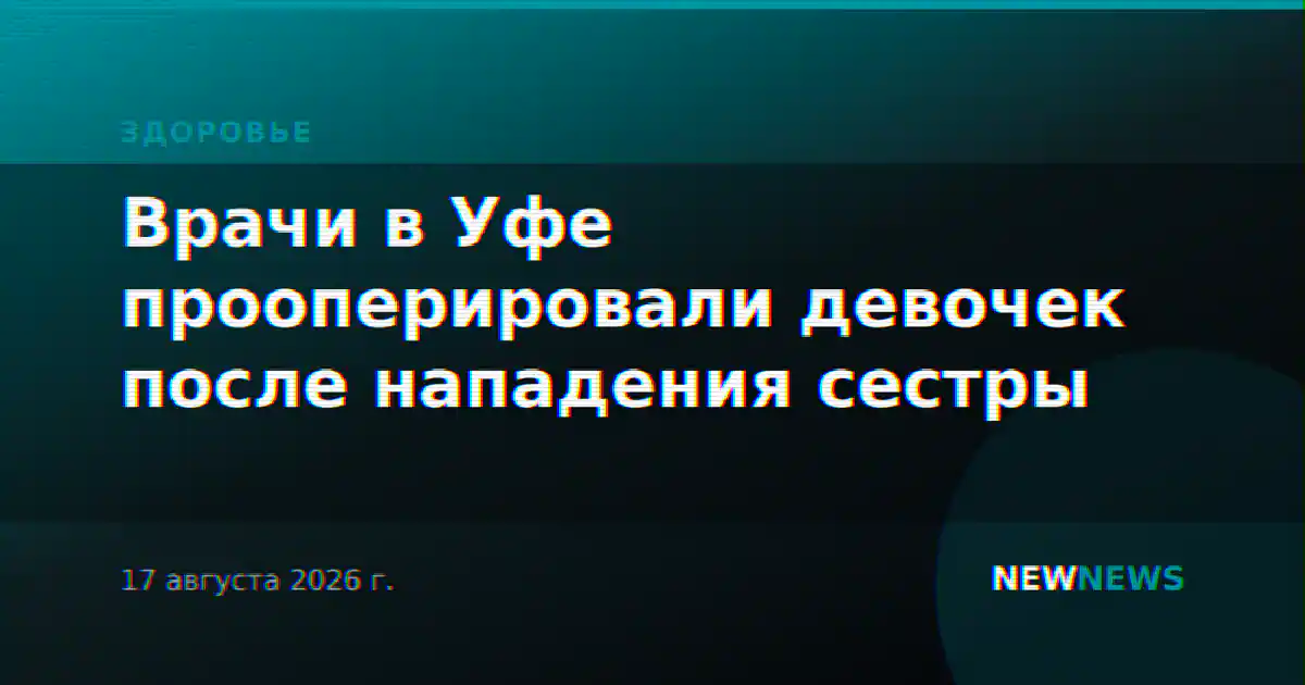 Врачи в Уфе прооперировали девочек после нападения сестры