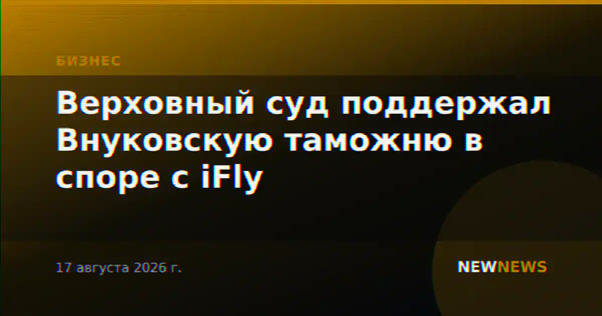 Верховный суд поддержал Внуковскую таможню в споре с iFly