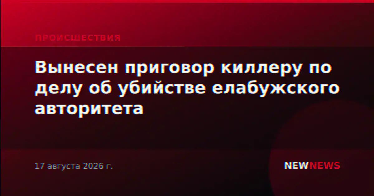 Вынесен приговор киллеру по делу об убийстве елабужского авторитета