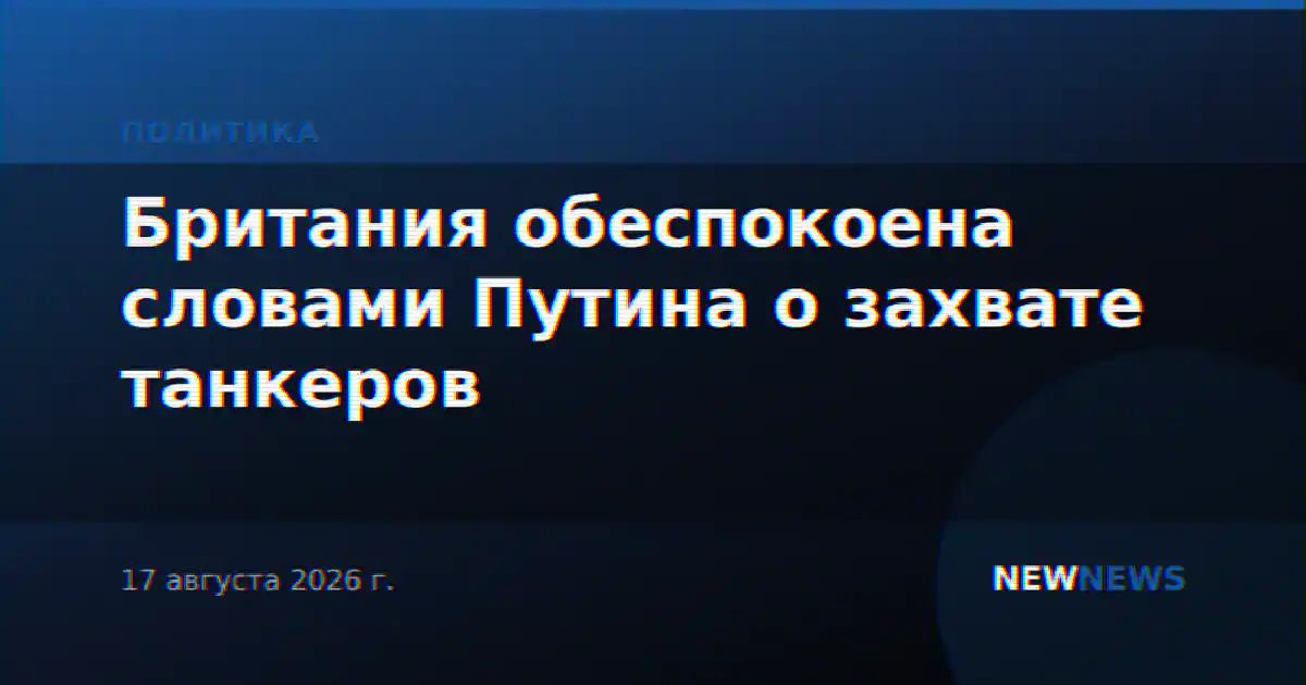Британия обеспокоена словами Путина о захвате танкеров