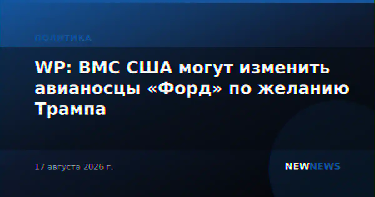 WP: ВМС США могут изменить авианосцы «Форд» по желанию Трампа