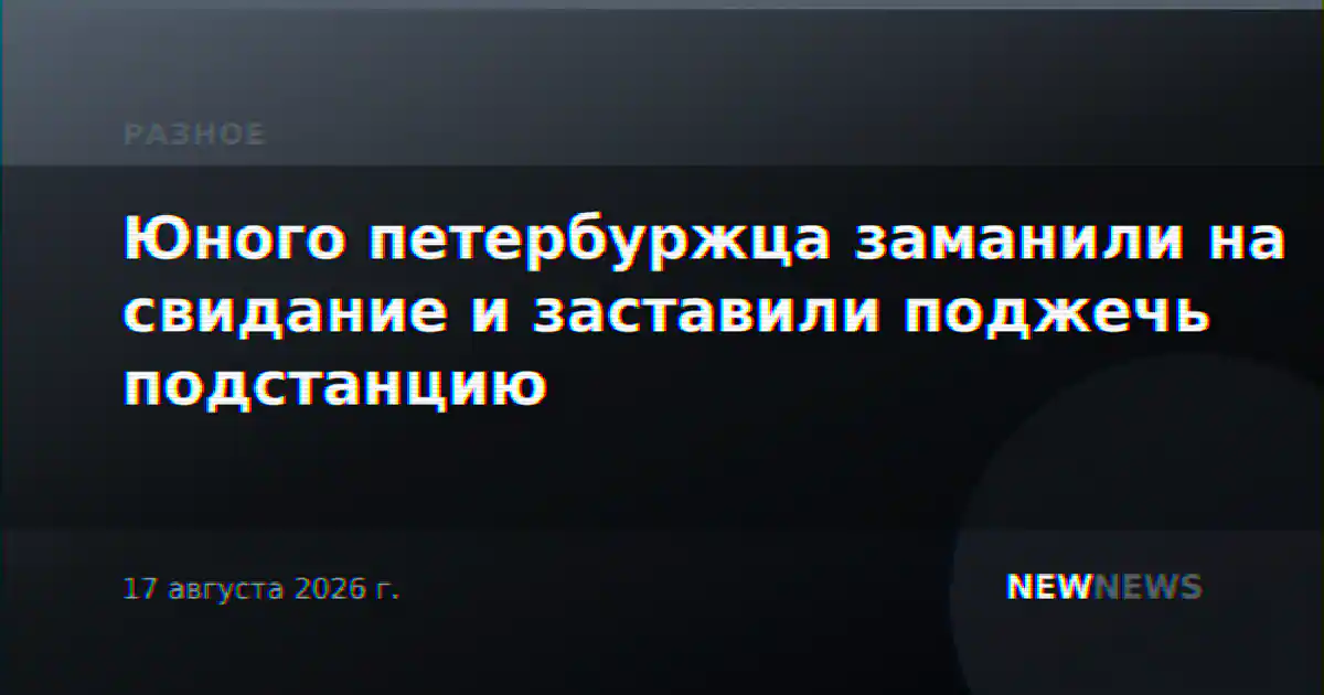 Юного петербуржца заманили на свидание и заставили поджечь подстанцию