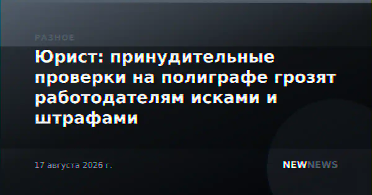 Юрист: принудительные проверки на полиграфе грозят работодателям исками и штрафами