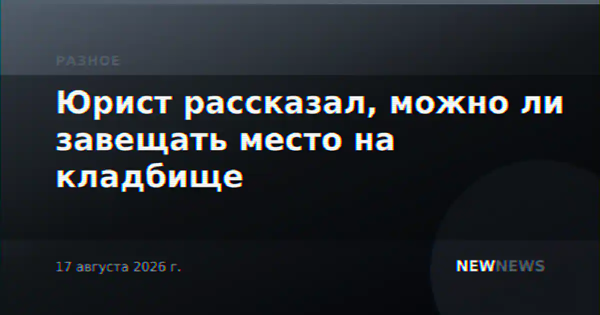 Юрист рассказал, можно ли завещать место на кладбище