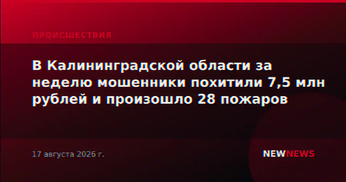 В Калининградской области за неделю мошенники похитили 7,5 млн рублей и произошло 28 пожаров