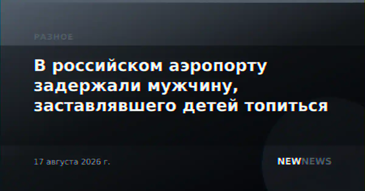 В российском аэропорту задержали мужчину, заставлявшего детей топиться