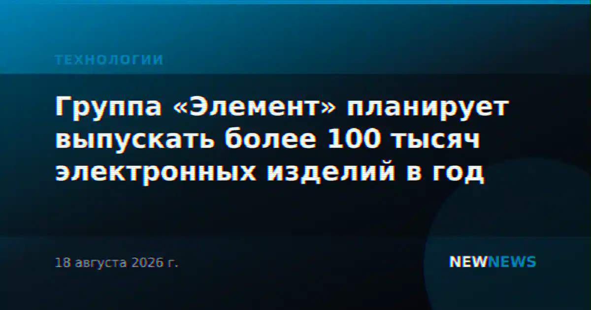 Группа «Элемент» планирует выпускать более 100 тысяч электронных изделий в год
