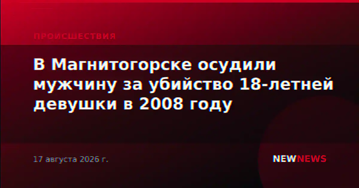 В Магнитогорске осудили мужчину за убийство 18-летней девушки в 2008 году
