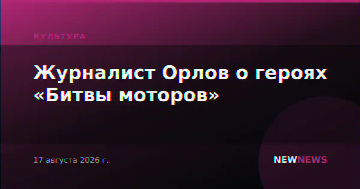 Журналист Орлов о героях «Битвы моторов»