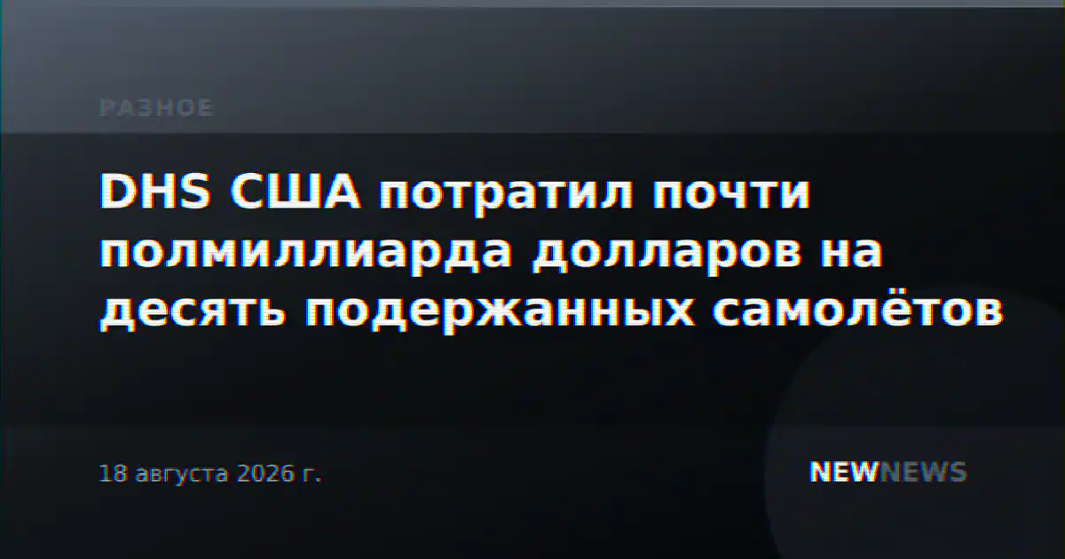 DHS США потратил почти полмиллиарда долларов на десять подержанных самолётов