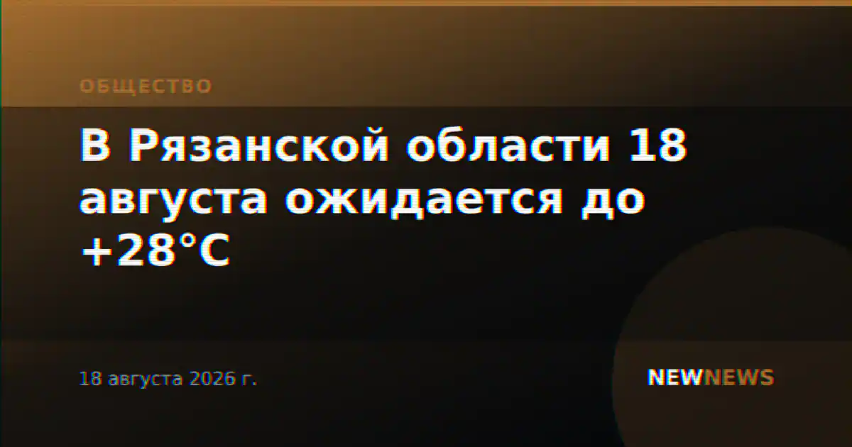 В Рязанской области 18 августа ожидается до +28°С