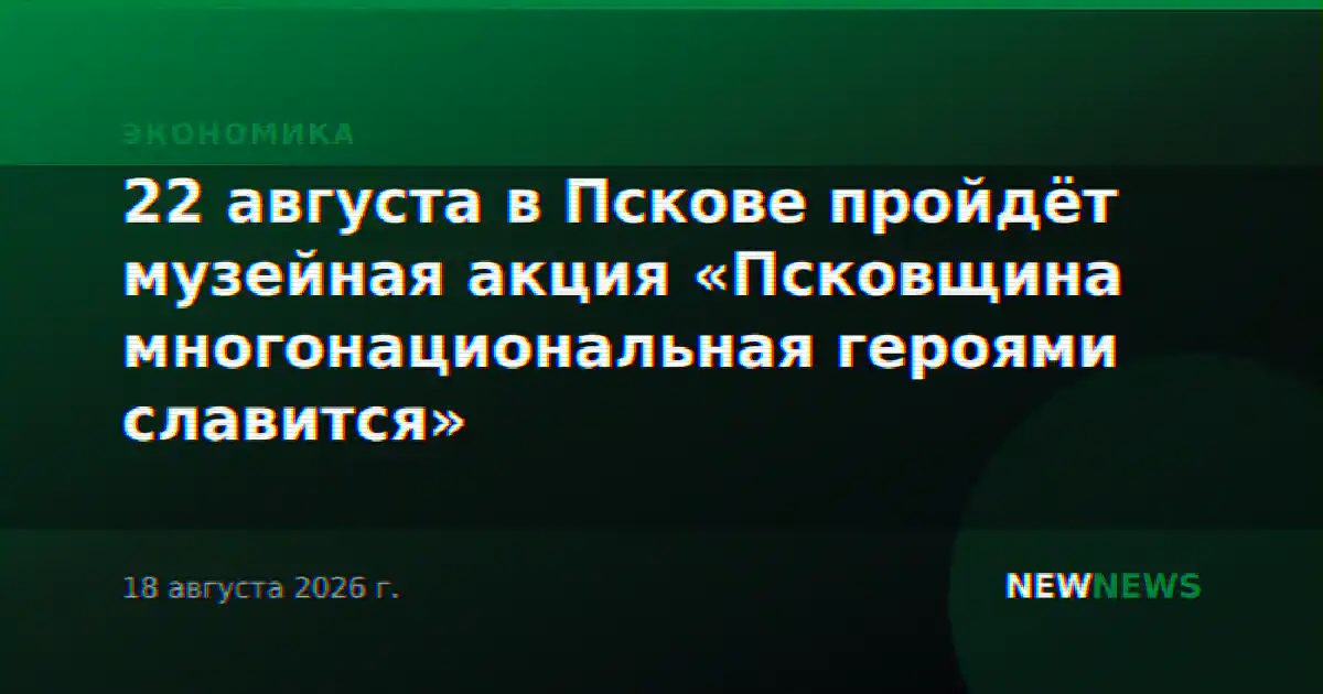 22 августа в Пскове пройдёт музейная акция «Псковщина многонациональная героями славится»