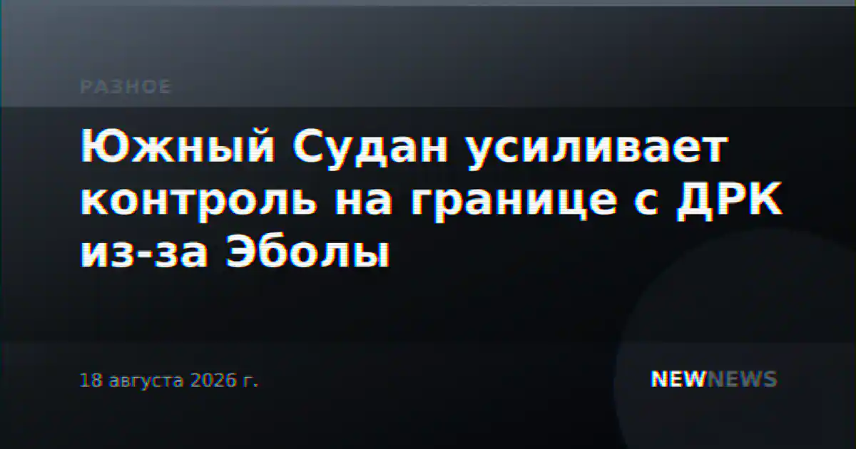 Южный Судан усиливает контроль на границе с ДРК из-за Эболы