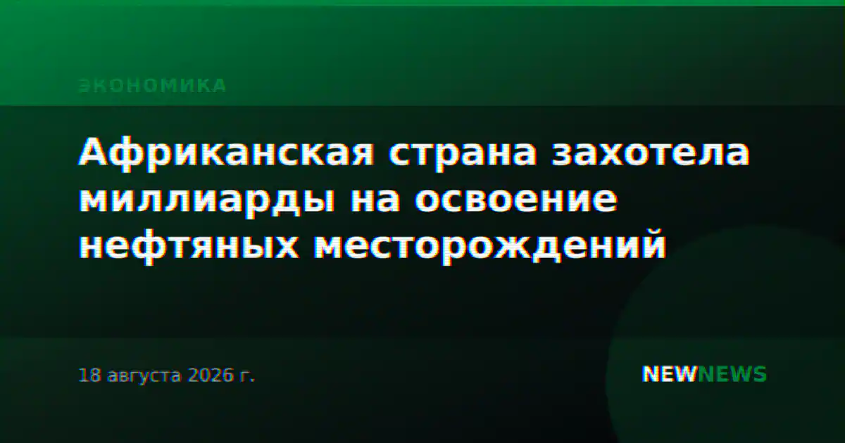 Африканская страна захотела миллиарды на освоение нефтяных месторождений