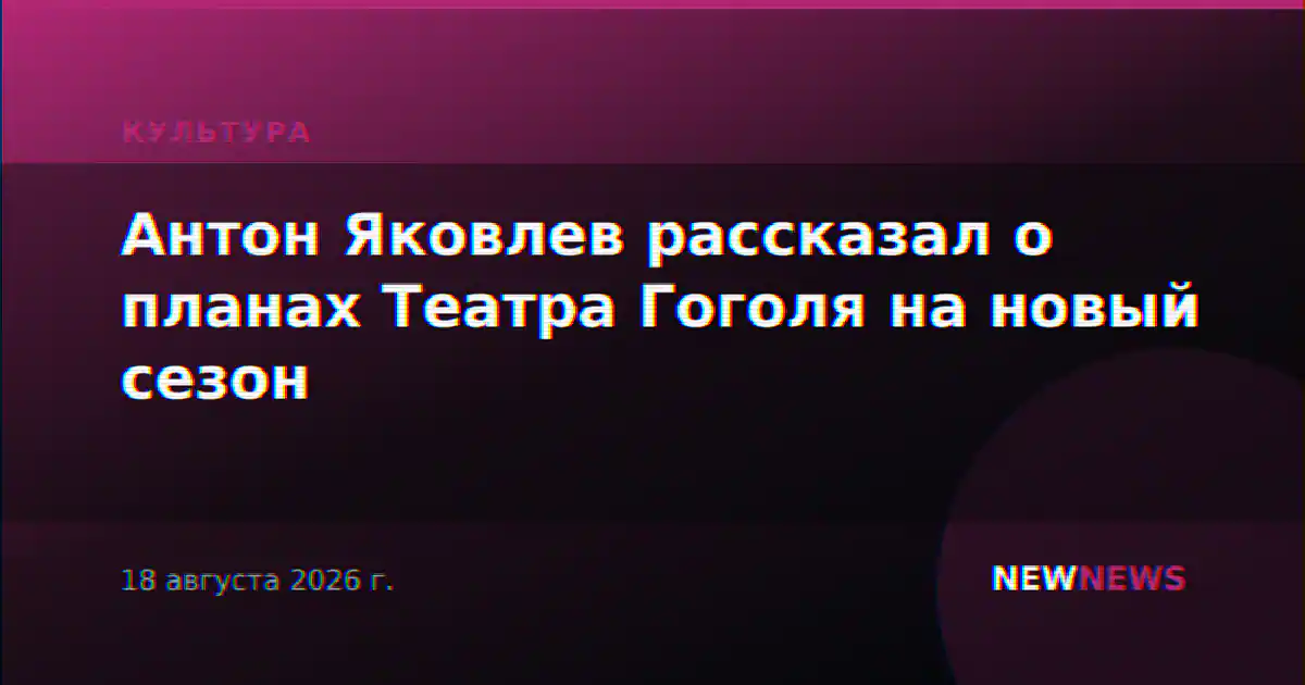 Антон Яковлев рассказал о планах Театра Гоголя на новый сезон