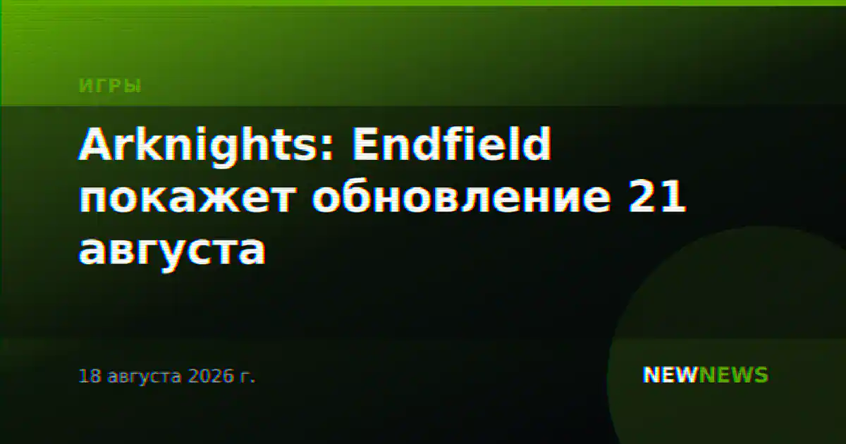 Arknights: Endfield покажет обновление 21 августа