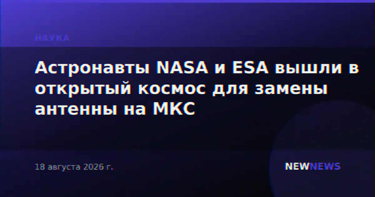Астронавты NASA и ESA вышли в открытый космос для замены антенны на МКС