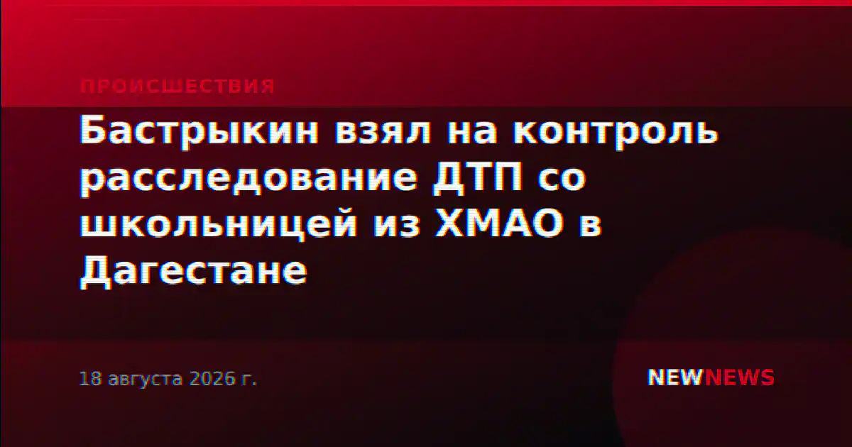Бастрыкин взял на контроль расследование ДТП со школьницей из ХМАО в Дагестане