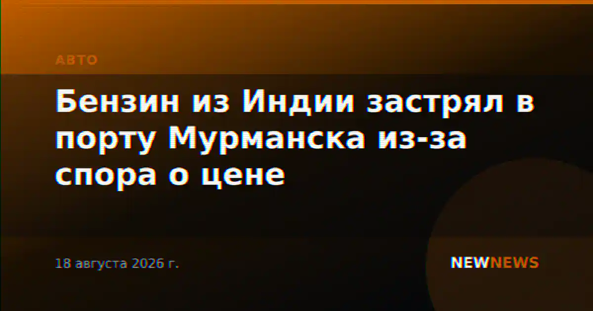 Бензин из Индии застрял в порту Мурманска из-за спора о цене
