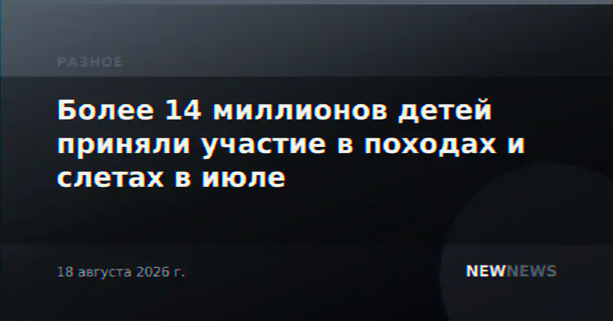 Более 14 миллионов детей приняли участие в походах и слетах в июле