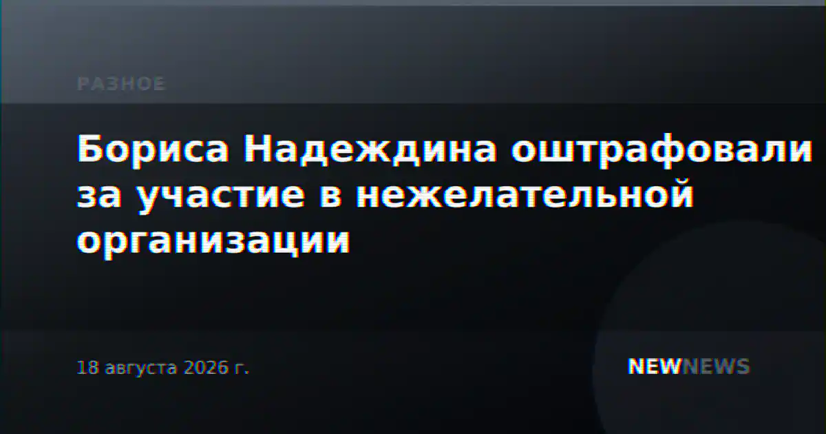 Бориса Надеждина оштрафовали за участие в нежелательной организации