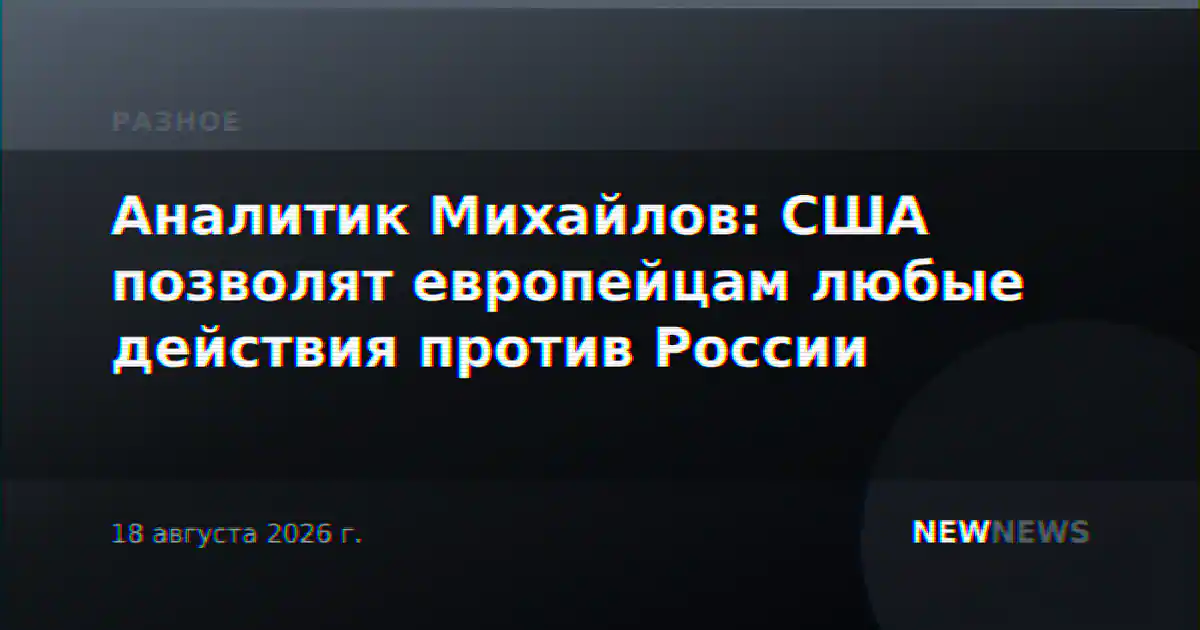 Аналитик Михайлов: США позволят европейцам любые действия против России
