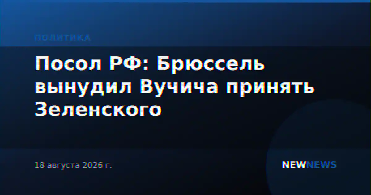 Посол РФ: Брюссель вынудил Вучича принять Зеленского