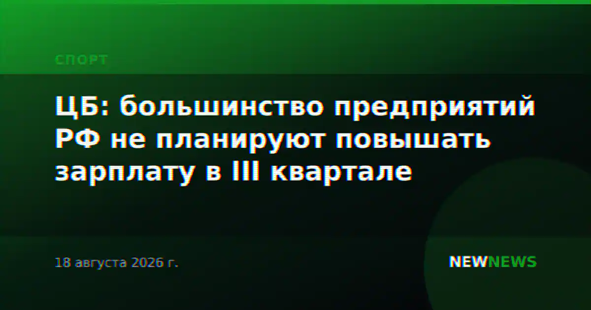 ЦБ: большинство предприятий РФ не планируют повышать зарплату в III квартале