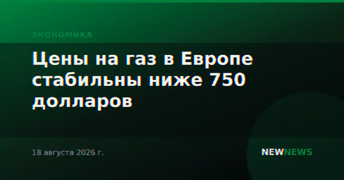 Цены на газ в Европе стабильны ниже 750 долларов